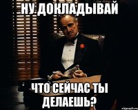 Ну докладывай Что сейчас ты делаешь?