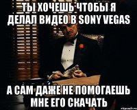 Ты хочешь чтобы я делал видео в Sony Vegas А сам даже не помогаешь мне его скачать