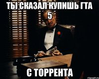 Ты сказал купишь гта 5 С торрента