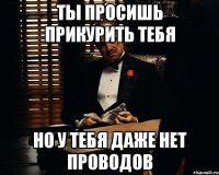 ты просишь прикурить тебя но у тебя даже нет проводов