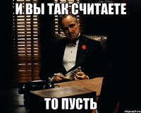 И вы так считаете То пусть