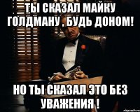 Ты сказал Майку Голдману , будь Доном! Но ты сказал это без уважения !