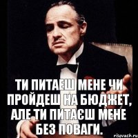 Ти питаеш мене чи пройдеш на бюджет, але ти питаєш мене без поваги.