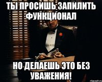 Ты просишь запилить функционал но делаешь это без уважения!