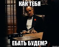 как тебя ебать будем?