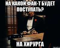 На какой фак-т будет поступать? На хирурга