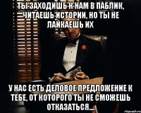 ты заходишь к нам в паблик, читаешь истории, но ты не лайкаешь их у нас есть деловое предложение к тебе, от которого ты не сможешь отказаться....