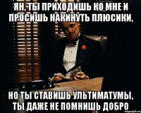 ЯН, ТЫ ПРИХОДИШЬ КО МНЕ И ПРОСИШЬ НАКИНУТЬ ПЛЮСИКИ, НО ТЫ СТАВИШЬ УЛЬТИМАТУМЫ, ТЫ ДАЖЕ НЕ ПОМНИШЬ ДОБРО