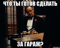 что ты готов сделать за гараж?