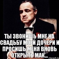 ты звонишь мне на свадьбу моей дочери и просишь меня вновь открыть мак...