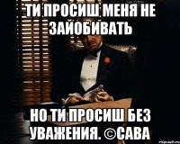 ТИ просиш меня не зайобивать но ти просиш без уважения. ©Сава