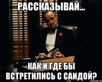 Рассказывай... Как и где бы встретились с Саидой?