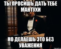 Ты просишь дать тебе мантухи Но делаешь это без уважения