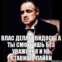 Влас делает видосы а ты смотришь без уважения и не ставишь лайки