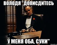 Володя "дописдитесь У меня оба, суки"