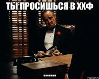 Ты просишься в ХХФ .......