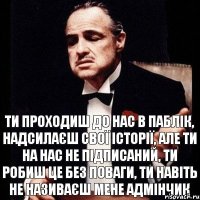 ТИ ПРОХОДИШ ДО НАС В ПАБЛІК, НАДСИЛАЄШ СВОЇ ІСТОРІЇ, АЛЕ ТИ НА НАС НЕ ПІДПИСАНИЙ, ТИ РОБИШ ЦЕ БЕЗ ПОВАГИ, ТИ НАВІТЬ НЕ НАЗИВАЄШ МЕНЕ АДМІНЧИК