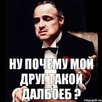 ну почему мой друг такой далбоеб ?