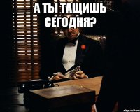 А ты тащишь сегодня? 