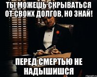 ты можешь скрываться от своих долгов, но знай! перед смертью не надышишся