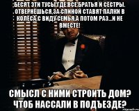 бесят эти тусы где все братья и сёстры. Отвернёшься,за спиной ставят палки в колёса.С виду семья,а потом раз...и не вместе! Смысл с ними строить дом? чтоб нассали в подъезде?