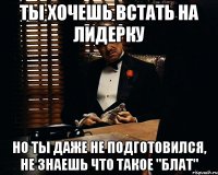 Ты хочешь встать на лидерку Но ты даже не подготовился, Не знаешь что такое "Блат"