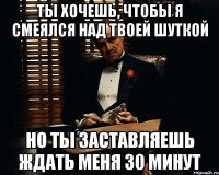 Ты хочешь, чтобы я смеялся над твоей шуткой Но ты заставляешь ждать меня 30 минут