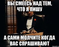 Вы смеесь над тем, что я пишу А сами молчите когда вас спрашивают