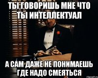 Ты говоришь мне что ты интеллектуал А сам даже не понимаешь где надо смеяться