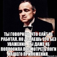 Ты говоришь что сайт не работал. Но делаешь это без уважения. Ты даже не попросила посмотреть логи нашего ПРИЛОЖЕНИЯ.