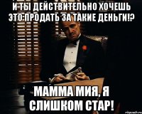 И ты действительно хочешь это продать за такие деньги!? Мамма мия, я слишком стар!