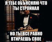 я тебе объясняю что ты стройная но ты все равно втираешь свое