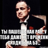 ты пашешь как раб, у тебя даже нет времени сходить на бэ...