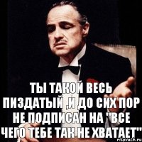 ты такой весь пиздатый ,и до сих пор не подписан на "все чего тебе так не хватает"