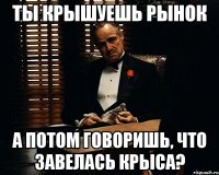 ты крышуешь рынок а потом говоришь, что завелась крыса?