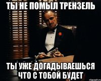 Ты не помыл трензель ты уже догадываешься что с тобой будет