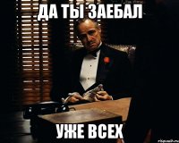 Да ты заебал уже всех