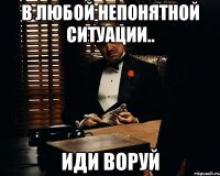 в любой непонятной ситуации.. ИДИ ВОРУЙ