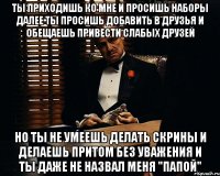 Ты приходишь ко мне и просишь наборы Далее ты просишь добавить в друзья и обещаешь привести слабых друзей Но ты не умеешь делать скрины и делаешь притом без уважения И ты даже не назвал меня "Папой"