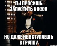 ты просишь запустить босса но даже не вступаешь в группу