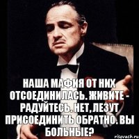 Наша мафия от них отсоединилась. Живите - радуйтесь. Нет, лезут присоединить обратно. Вы больные?