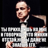 Ты приходишь ко мне и говоришь что Микки отстой,но ты даже не знаешь его.