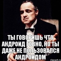 Ты говоришь что андроид говно, но ты даже не пользовался андроидом