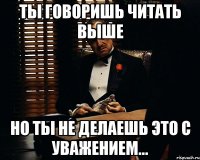 Ты говоришь читать выше но ты не делаешь это с уважением...