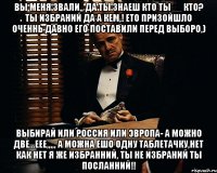 вы меня звали,, да ты знаеш кто ты__ кто? ты избраний да а кем,! ето призойшло оченнь давно его поставили перед выборо,) выбирай или россия или эвропа- а можно две...еее,,,,, а можна ешо одну таблетачку,нет как нет я же избранний, ты не избраний ты посланний!!