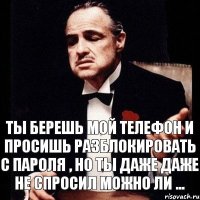 Ты берешь мой телефон и просишь разблокировать с пароля , но ты даже даже не спросил можно ли ...