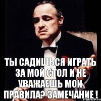 Ты садишься играть за мой стол и не уважаешь мои правила? Замечание !