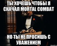 ТЫ ХОЧЕШЬ ЧТОБЫ Я СКАЧАЛ MORTAL COMBAT НО ТЫ НЕ ПРОСИШЬ С УВАЖЕНИЕМ