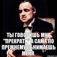 ты говоришь мне "прекрати" а сама по прежнему обнимаешь меня.