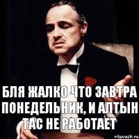 бля жалко что завтра понедельник, и Алтын тас не работает